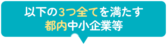 以下の3つ全てを満たす都内中小企業等