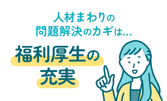 人材まわりの問題解決のカギは…福利厚生の充実