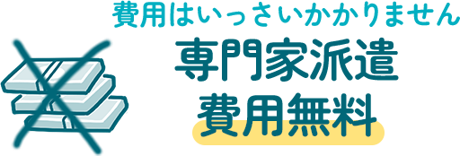 費用はいっさいかかりません専門家派遣費用無料