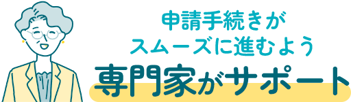 申請手続きがスムーズに進むよう専門家がサポート